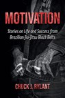 Motivation: Stories on Life and Success from Brazilian Jiu-Jitsu Black Belts - Chuck J. Rylant - 9780983963721