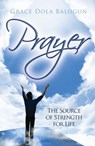 Prayer The Source of Strength for Life - Grace Dola Balogun - 9780985146023
