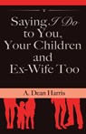 Saying I Do To You, Your Children and Ex-Wife Too - Antreon Dean Harris - 9780988369818