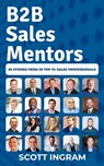 B2B Sales Mentors: 20 Stories from 20 Top 1% Sales Professionals - Scott Ingram - 9780990605966