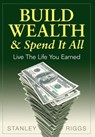 Build Wealth & Spend It All - Stanley Arthur Riggs - 9780991521500