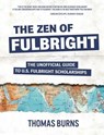 The Zen of Fulbright: The Unofficial Guide to U.S. Fulbright Scholarships - Thomas M. Burns - 9780991547203