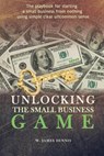 Unlocking the Small Business Game: The Playbook for Starting a Small Business from Nothing Using Simple Clear Uncommon Sense - DENNIS,  W. James - 9780991558711