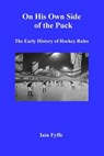 On His Own Side of the Puck: The Early History of Hockey Rules - Iain Fyffe - 9780993685118