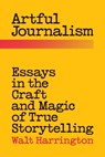 Artful Journalism: Essays in the Craft and Magic of True Storytelling - Walt Harrington - 9780996490122