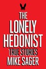 The Lonely Hedonist: True Stories of Sex, Drugs, Dinosaurs and Peter Dinklage - Mike Sager - 9780998079363
