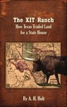 The XIT Ranch: How Texas Traded Land For a State House - A. H. Holt - 9780998387703