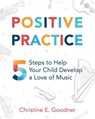 Positive Practice: 5 Steps to Help Your Child Develop a Love of Music - Christine E. Goodner - 9780999119235