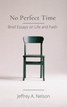 No Perfect Time: Brief Essays on Life and Faith - Jeffrey A. Nelson - 9781005025021