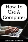 How to Use a Computer - Jonathan Hawkins - 9781005220884