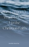 Why I (Don't) Want to Give Up the Christian Faith - Jennifer Anne Cox - 9781005258412