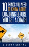 Ten Things You Need to Know about Coaching before You Get a Coach - G. Scott Graham - 9781005930011