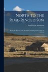 North to the Rime-ringed Sun: Being the Record of an Alaskan-Canadian Journey Made in 1933-34 - Isobel Wylie 1889-1982 Hutchison - 9781013337673