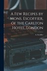 A Few Recipes by Mons. Escoffier, of the Carlton Hotel, London - A. (Auguste) Escoffier - 9781013468407