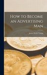 How to Become an Advertising Man - James Webb 1886-1973 Young - 9781014218957