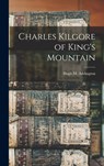 Charles Kilgore of King's Mountain - Hugh M. (Hugh Milburn) 18 Addington - 9781014222046