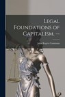 Legal Foundations of Capitalism. -- - John Rogers 1862-1945 Commons - 9781014738950