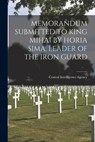 Memorandum Submitted to King Mihai by Horia Sima, Leader of the Iron Guard - Central Intelligence Agency - 9781014868732