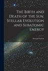 The Birth and Death of the Sun. Stellar Evolution and Subatomic Energy - George Gamow - 9781015263819