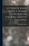 Letters of John Quincy Adams to His Son on the Bible and Its Teaching - John Quincy Adams - 9781015393813