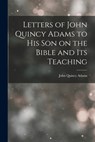 Letters of John Quincy Adams to His Son on the Bible and Its Teaching - John Quincy Adams - 9781015394759