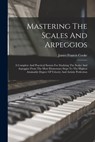 Mastering The Scales And Arpeggios: A Complete And Practical System For Studying The Scales And Arpeggios From The Most Elementary Steps To The Highes - James Francis Cooke - 9781015401389