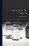 Il Vermouth Di Torino: Monografia, Con 18 Incisioni E 12 Tavole Fototipiche... - Arnaldo Strucchi - 9781015405417