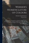 Werner's Nomenclature of Colours: With Additions, Arranged So As to Render It Highly Useful to the Arts and Sciences. Annexed to Which Are Examples Se - Abraham Gottlob Werner - 9781015414228