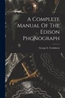 A Complete Manual Of The Edison Phonograph - George E. Tewksbury - 9781015423459