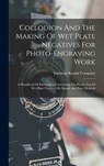 Collodion And The Making Of Wet Plate Negatives For Photo-engraving Work: A Handbook Of Information Concerning The Production Of Wet Plate Negatives B - Eastman Kodak Company - 9781015444218