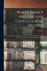Waltz Family History and Genealogical Record: In Family Classification, Comprising Upward of 3000 Names of Lineal Descendants of Frederick Reinhart Wa - L. B. 1835 Waltz - 9781015521124