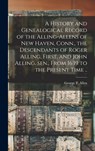 A History and Genealogical Record of the Alling-Allens of New Haven, Conn., the Descendants of Roger Alling, First, and John Alling, sen., From 1639 t - George P. Allen - 9781015677982