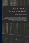 Cartridge Manufacture; a Treatise Covering the Manufacture of Rifle Cartridge Cases, Bullets, Powders, Primers and Cartridge Clips, and the Designing - Douglas Thomas Hamilton - 9781015727595