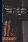 Autointoxication or Intestinal Toxemia - John Harvey Kellogg - 9781015734357