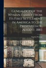 Genealogy of the Wyman Family From its First Settlement in America to the Present Date, August, 1883 - Clark E. Wyman - 9781015782563