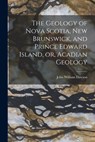 The Geology of Nova Scotia, New Brunswick, and Prince Edward Island, or, Acadian Geology - John William Dawson - 9781016009997