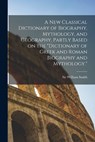 A new Classical Dictionary of Biography, Mythology, and Geography, Partly Based on the "Dictionary of Greek and Roman Biography and Mythology." - William Smith - 9781016014502