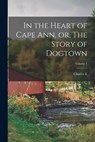 In the Heart of Cape Ann, or, The Story of Dogtown; Volume 1 - Charles E. B. 1857 Mann - 9781016043830