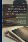 Wit, Wisdom, Eloquence, and Great Speeches of Col. R. G. Ingersoll: Including Eloquent Extracts, Witty, Wise, Pungent, Truthful Sayings and Full Repor - Robert Green Ingersoll - 9781017370911