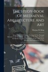 The Study-book Of Mediaeval Architecture And Art: Being A Series Of Working Drawings Of The Principal Monuments Of The Middle Ages: Whereof The Plans, - Thomas H. King - 9781017789829