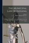 The Municipal Law Of Indiana: Including All Statutes Of The State Appertaining To Cities And Towns: With Notes Of Decisions, And A Complete List Of Fo - William Wheeler Thornton - 9781017836813