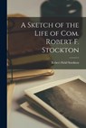 A Sketch of the Life of Com. Robert F. Stockton - Robert Field Stockton - 9781018924113