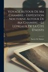 Voyage Autour De Ma Chambre.--Expedition Nocturne Autour De Ma Chambre.--Le Lepreaux De La Cite D'aoste - Xavier de Maistre - 9781019140338