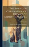 The American Veterinarian, or Diseases of Domestic Animals: Showing the Causes, Symptoms and Remedie - Samuel W. Cole - 9781019451953