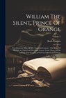 William The Silent, Prince Of Orange: The Moderate Man Of The Sixteenth Century: The Story Of His Life As Told From His Own Letters, From Those Of His - Ruth Putnam - 9781021529718