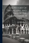 The History Of The Decline And Fall Of The Roman Empire, 8: Complete In Eight Volumes - Edward Gibbon - 9781021785152