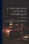 A Treatise Upon the Law of Extradition: With the Conventions Upon the Subject Existing Between England and Foreign Nations, and the Cases Decided Ther - Edward Clarke - 9781021914842
