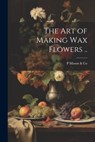 The art of Making wax Flowers .. - P. Mason &. Co - 9781021931856