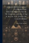 A Masonic Manual Comprising Decisions of the M. W. Grand Lodge, F. & A. M. of the State of California - James Wright Anderson - 9781022019249