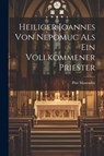 Heiliger Joannes Von Nepomuc Als Ein Vollkommener Priester - Pius Manzador - 9781022640634